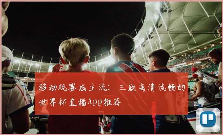 移动观赛成主流：三款高清流畅的世界杯直播App推荐