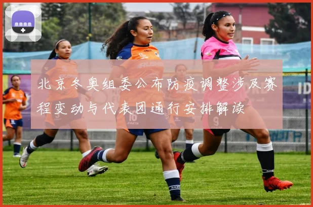 北京冬奥组委公布防疫调整涉及赛程变动与代表团通行安排解读