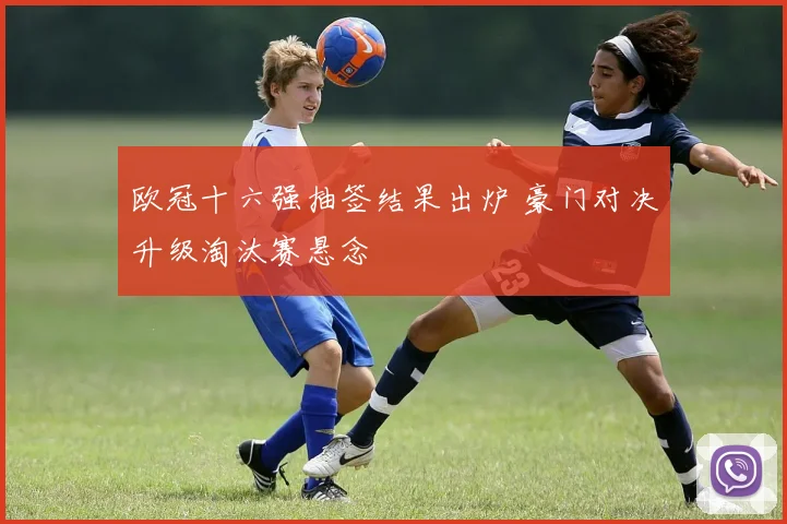 欧冠十六强抽签结果出炉 豪门对决升级淘汰赛悬念