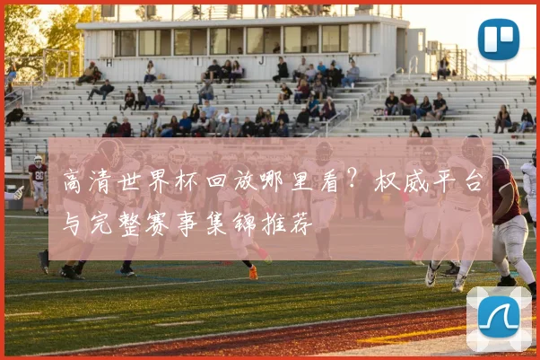 高清世界杯回放哪里看？权威平台与完整赛事集锦推荐