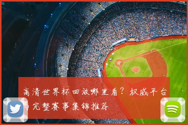 高清世界杯回放哪里看？权威平台与完整赛事集锦推荐