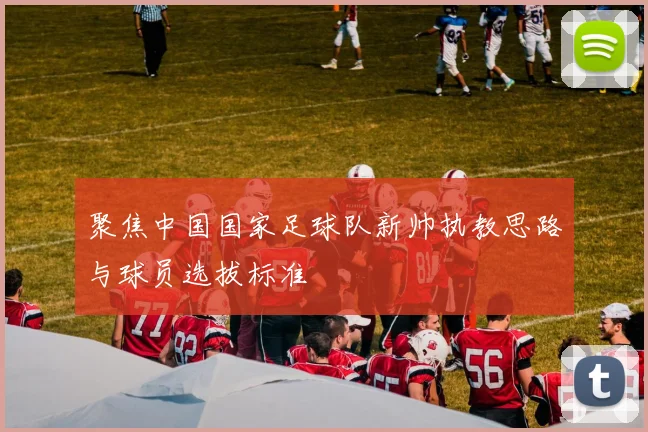 聚焦中国国家足球队新帅执教思路与球员选拔标准