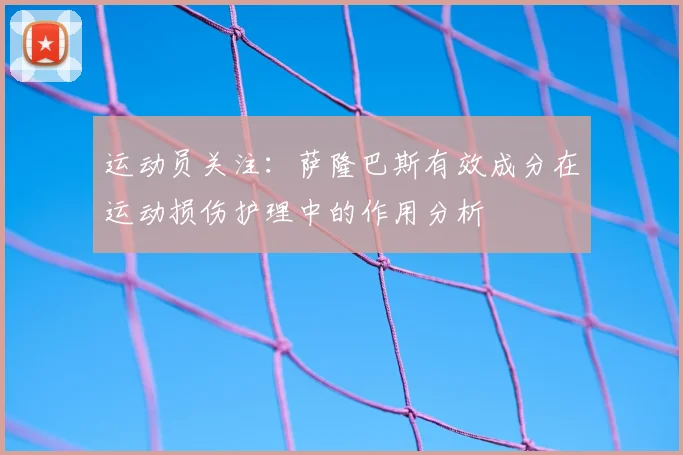 运动员关注:萨隆巴斯有效成分在运动损伤护理中的作用分析